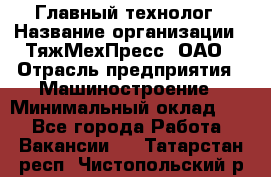 Главный технолог › Название организации ­ ТяжМехПресс, ОАО › Отрасль предприятия ­ Машиностроение › Минимальный оклад ­ 1 - Все города Работа » Вакансии   . Татарстан респ.,Чистопольский р-н